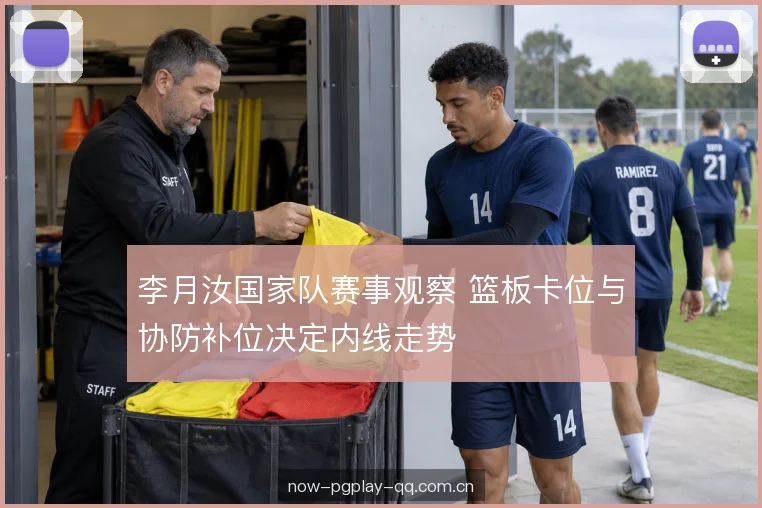 李月汝国家队赛事观察 篮板卡位与协防补位决定内线走势
