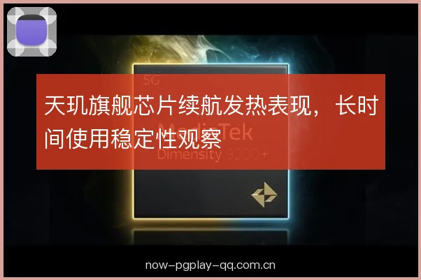 天玑旗舰芯片续航发热表现,长时间使用稳定性观察 天玑旗舰芯片续航发热表现,长时间使用稳定性观察